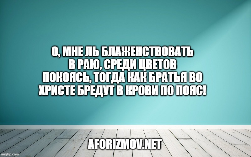 О, мне ль блаженствовать в раю, среди цветов покоясь, Тогда как братья во Христе бредут в крови по пояс!