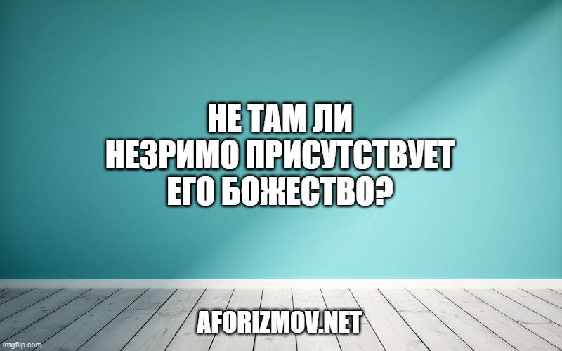 Не там ли незримо присутствует его божество?