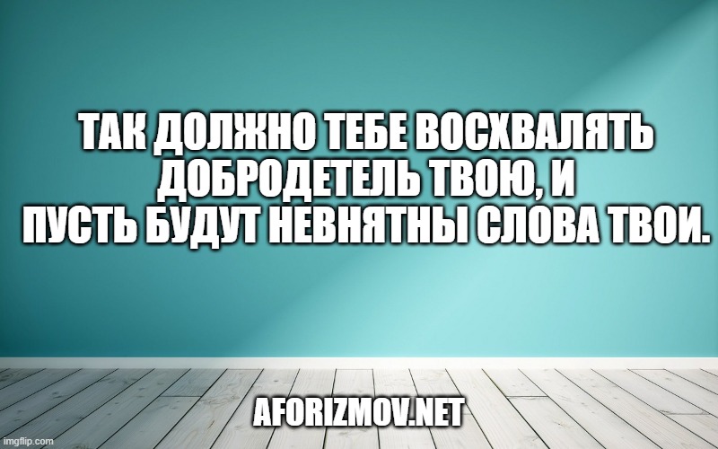 Так должно тебе восхвалять добродетель твою, и пусть будут невнятны слова твои.
