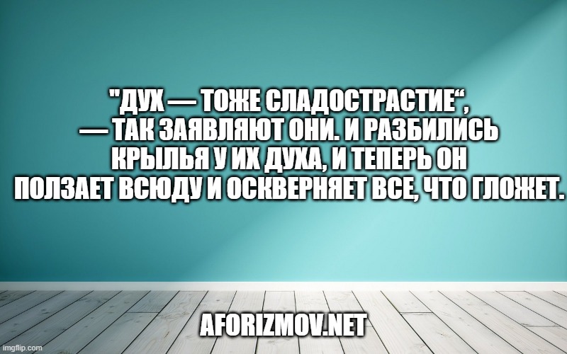 "Дух — тоже сладострастие“, — так заявляют они. И разбились крылья у их духа, и теперь он ползает всюду и оскверняет все, что гложет.