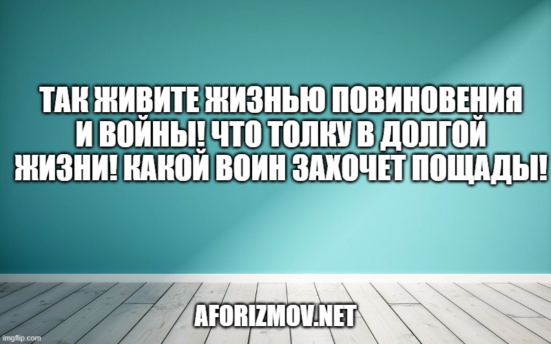 Так живите жизнью повиновения и войны! Что толку в долгой жизни! Какой воин захочет пощады!
