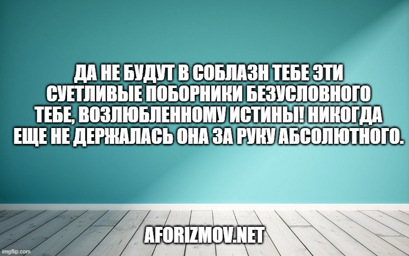 Да не будут в соблазн тебе эти суетливые поборники безусловного тебе, возлюбленному Истины! Никогда еще не держалась она за руку абсолютного.