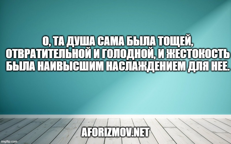 О, та душа сама была тощей, отвратительной и голодной, и жестокость была наивысшим наслаждением для нее.