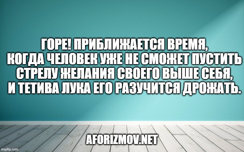 Горе! Приближается время, когда человек уже не сможет пустить стрелу желания своего выше себя, и тетива лука его разучится дрожать.