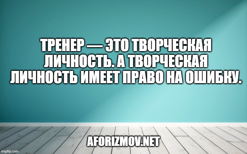Тренер — это творческая личность. А творческая личность имеет право на ошибку.