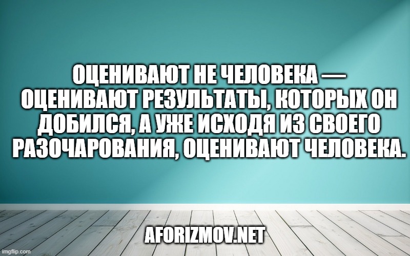 Оценивают не человека — оценивают результаты, которых он добился, а уже исходя из своего разочарования, оценивают человека.