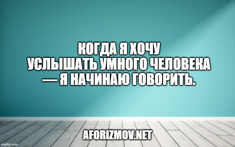 Когда я хочу услышать умного человека — Я начинаю говорить.