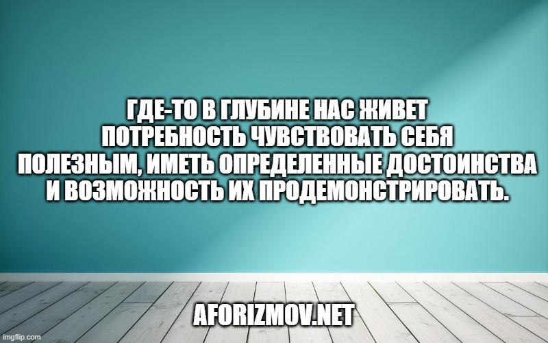 Где-то в глубине нас живет потребность чувствовать себя полезным, иметь определенные достоинства и возможность их продемонстрировать.