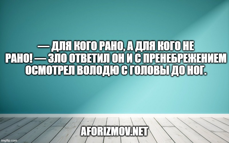 — Для кого рано, а для кого не рано! — зло ответил он и с пренебрежением осмотрел Володю с головы до ног.