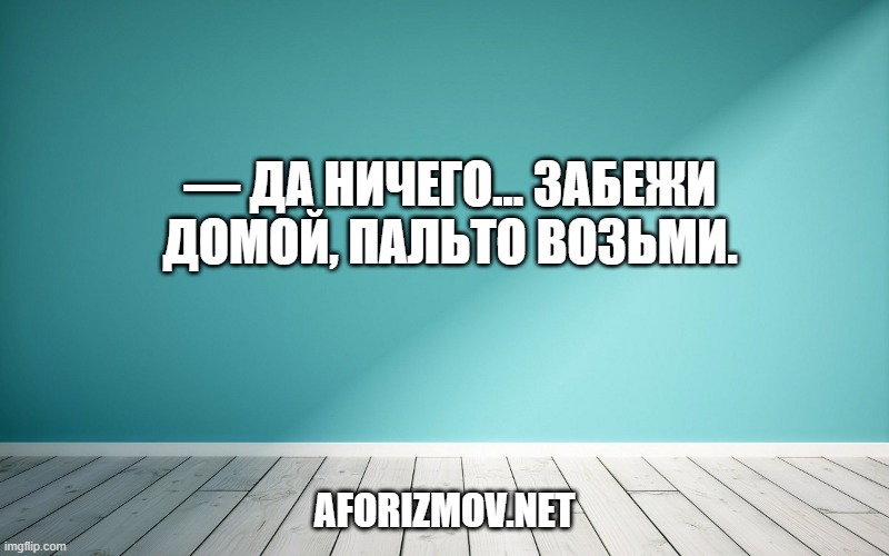 — Да ничего... Забежи домой, пальто возьми.