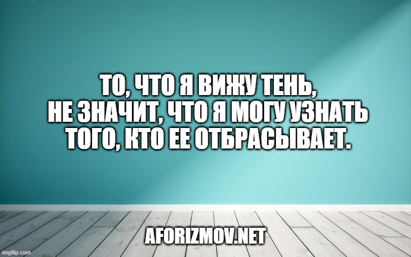 То, что я вижу тень, не значит, что я могу узнать того, кто ее отбрасывает.