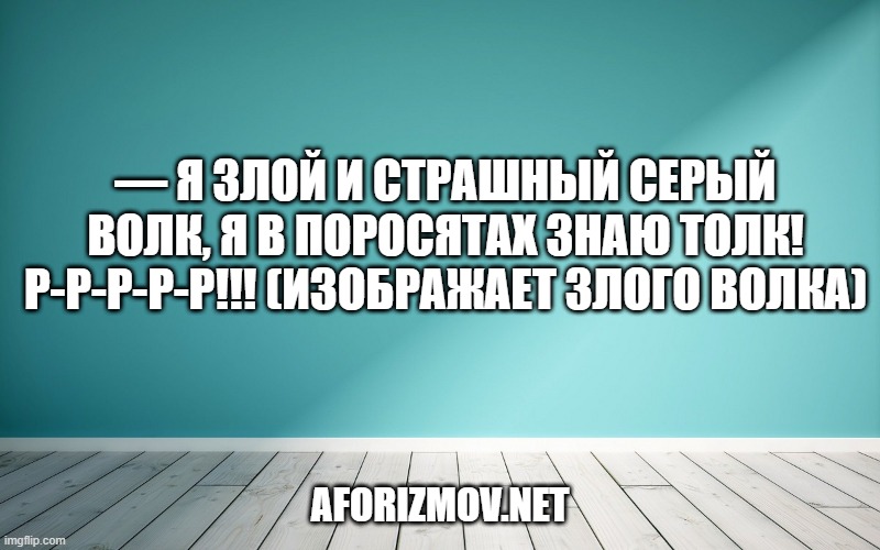 — Я злой и страшный серый волк, я в поросятах знаю толк! Р-р-р-р-р!!! (изображает злого волка)