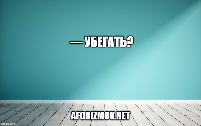 — Убегать?