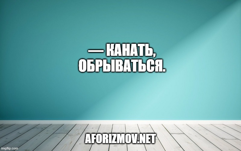 — Канать, обрываться.