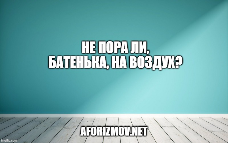 Не пора ли, батенька, на воздух?