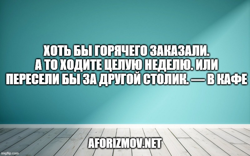 Хоть бы горячего заказали. А то ходите целую неделю. Или пересели бы за другой столик. — В кафе