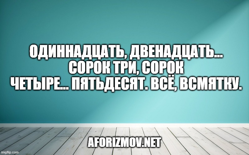 Одиннадцать, двенадцать… сорок три, сорок четыре… пятьдесят. Всё, всмятку.