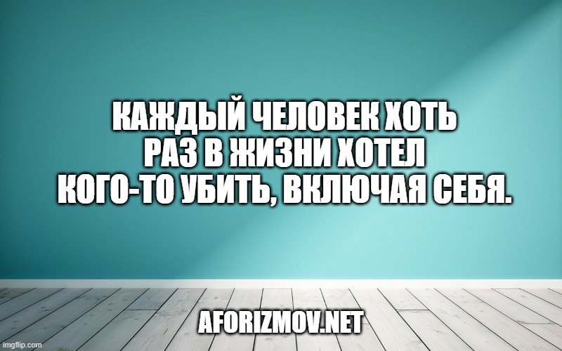 Каждый человек хоть раз в жизни хотел кого-то убить, включая себя.