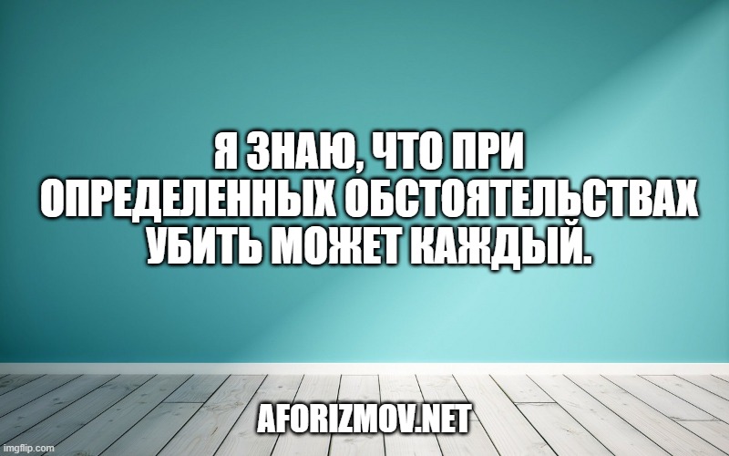 Я знаю, что при определенных обстоятельствах убить может каждый.