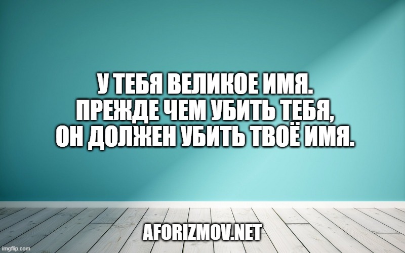 У тебя великое имя. Прежде чем убить тебя, он должен убить твоё имя.