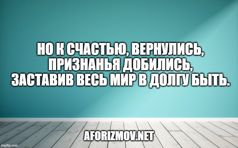Но к счастью, вернулись, признанья добились, заставив весь мир в долгу быть.