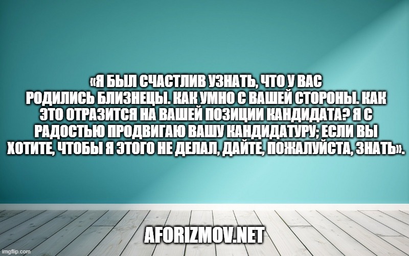«Я был счастлив узнать, что у вас родились близнецы. Как умно с вашей стороны. Как это отразится на вашей позиции кандидата? Я с радостью продвигаю вашу кандидатуру; если вы хотите, чтобы я этого не делал, дайте, пожалуйста, знать».