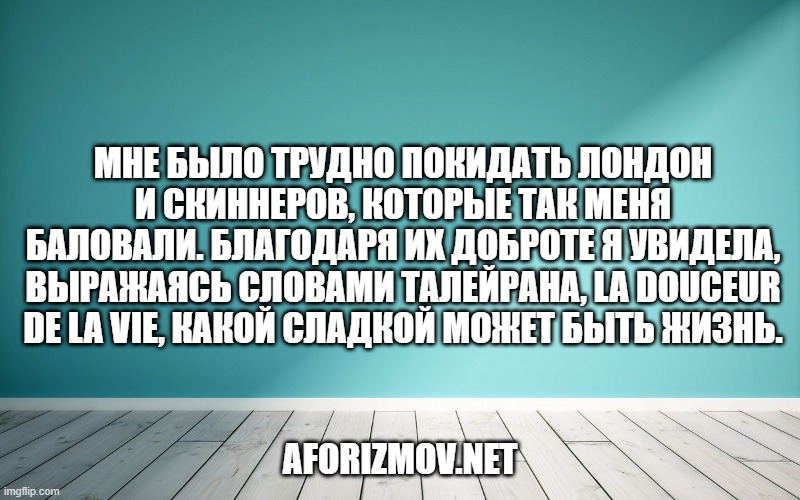 Мне было трудно покидать Лондон и Скиннеров, которые так меня баловали. Благодаря их доброте я увидела, выражаясь словами Талейрана, la douceur de la vie, какой сладкой может быть жизнь.