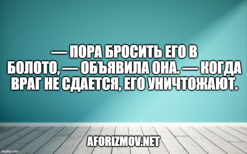 — Пора бросить его в болото, — объявила она. — Когда враг не сдается, его уничтожают.