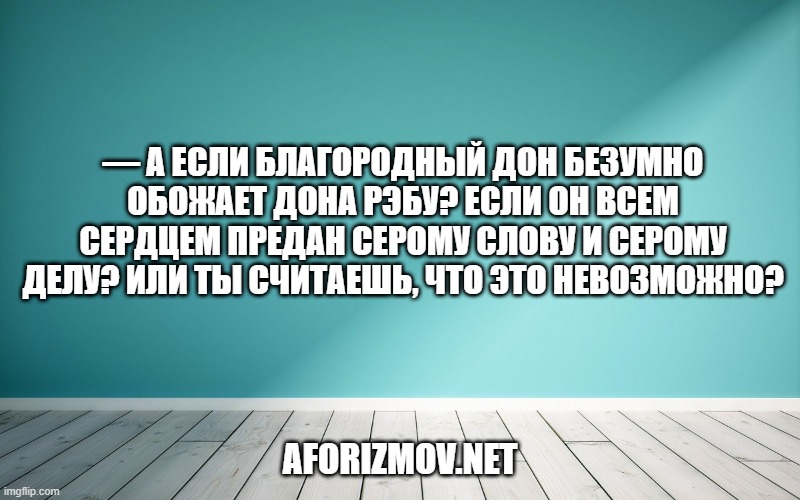 — А если благородный дон безумно обожает дона Рэбу? Если он всем сердцем предан серому слову и серому делу? Или ты считаешь, что это невозможно?