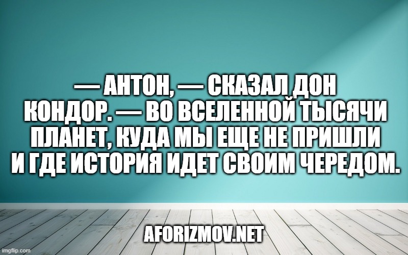 — Антон, — сказал дон Кондор. — Во вселенной тысячи планет, куда мы еще не пришли и где история идет своим чередом.