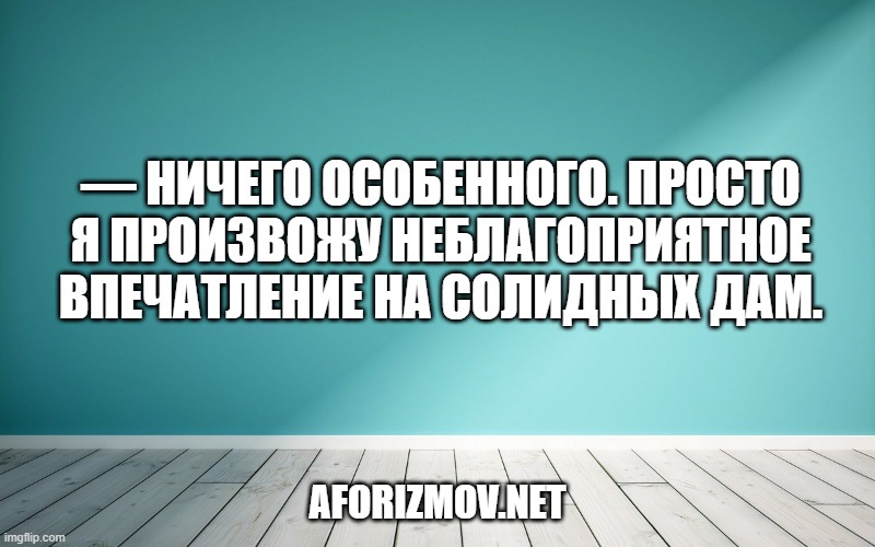 — Ничего особенного. Просто я произвожу неблагоприятное впечатление на солидных дам.