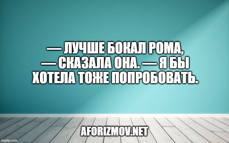 — Лучше бокал рома, — сказала она. — Я бы хотела тоже попробовать.