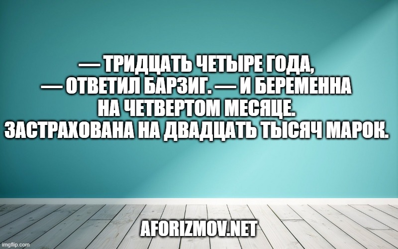 — Тридцать четыре года, — ответил Барзиг. — И беременна на четвертом месяце. Застрахована на двадцать тысяч марок.