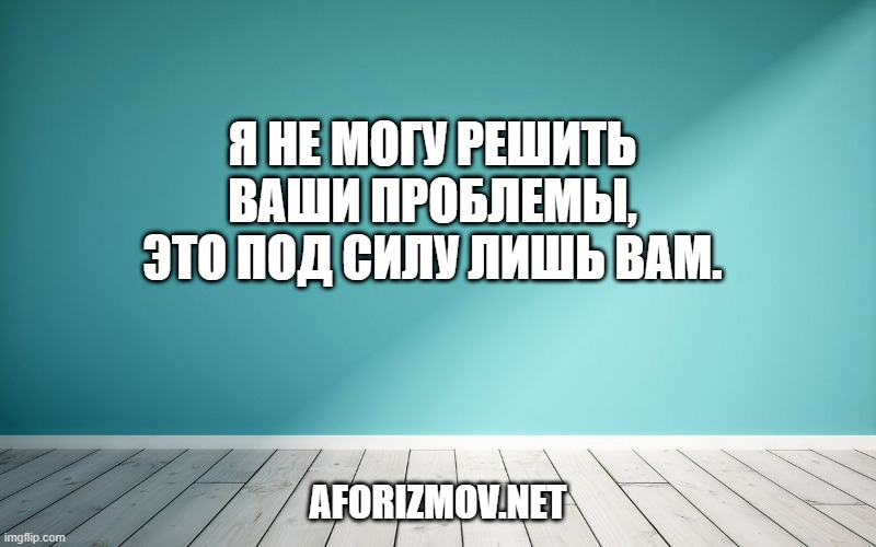 Я не могу решить ваши проблемы, это под силу лишь вам.