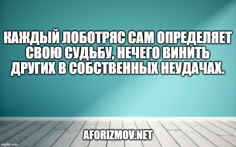Каждый лоботряс сам определяет свою судьбу, нечего винить других в собственных неудачах.