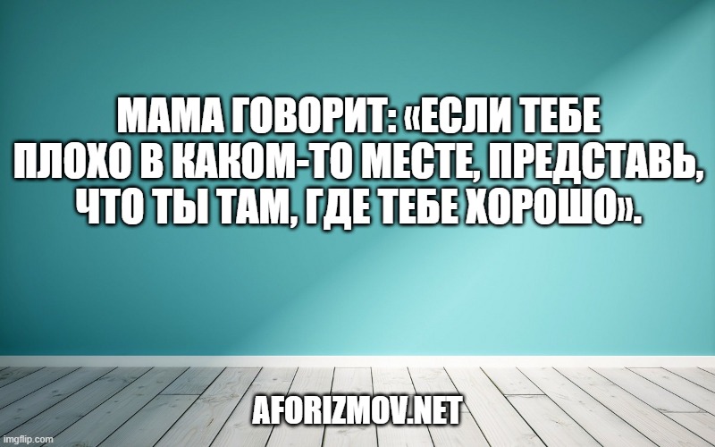 Мама говорит: «Если тебе плохо в каком-то месте, представь, что ты там, где тебе хорошо».