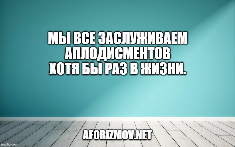 Мы все заслуживаем аплодисментов хотя бы раз в жизни.