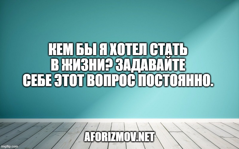 Кем бы я хотел стать в жизни? Задавайте себе этот вопрос постоянно.