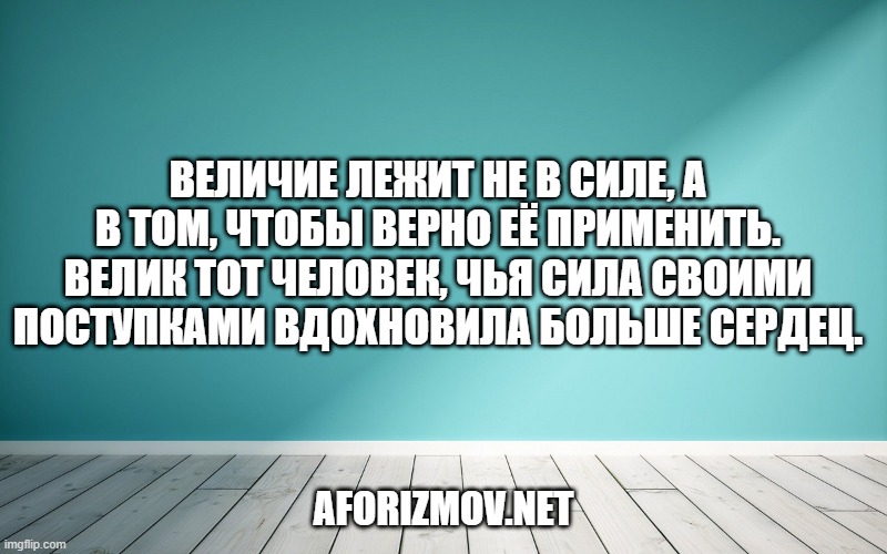 Величие лежит не в силе, а в том, чтобы верно её применить. Велик тот человек, чья сила своими поступками вдохновила больше сердец.