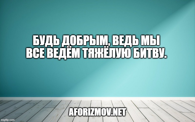 Будь добрым, ведь мы все ведём тяжёлую битву.