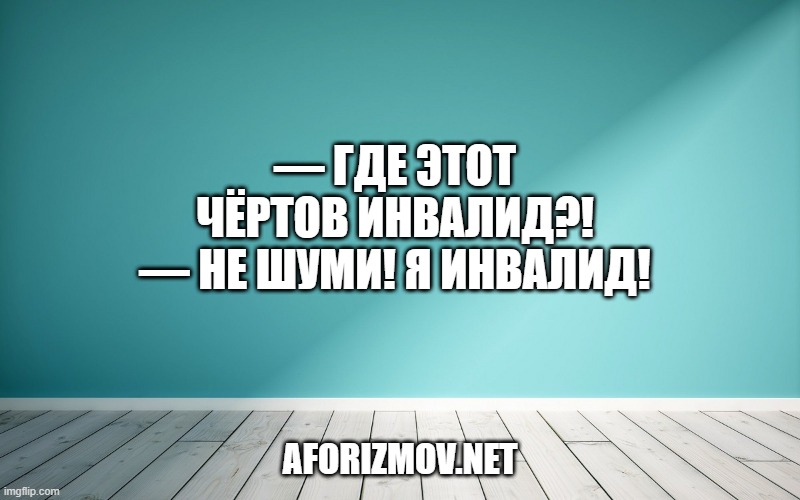 — Где этот чёртов инвалид?! — Не шуми! Я инвалид!