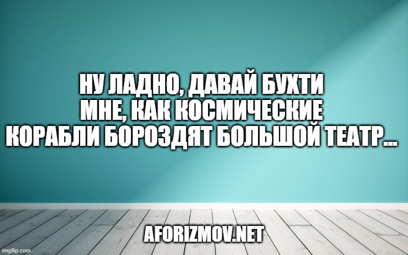 Ну ладно, давай бухти мне, как космические корабли бороздят большой театр…