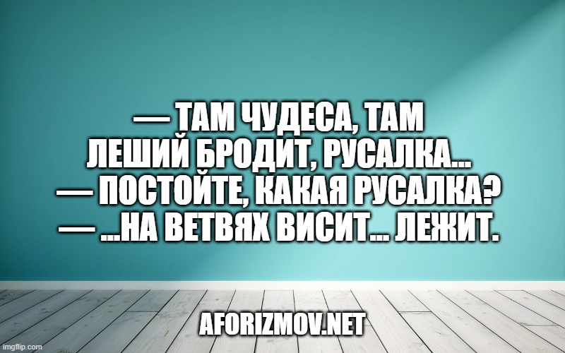 — Там чудеса, там леший бродит, русалка… — Постойте, какая русалка? — …на ветвях висит… лежит.