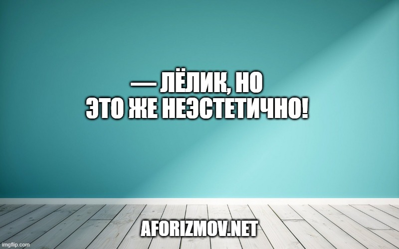 — Лёлик, но это же неэстетично!