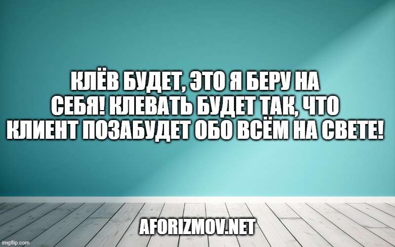 Клёв будет, это я беру на себя! Клевать будет так, что клиент позабудет обо всём на свете!