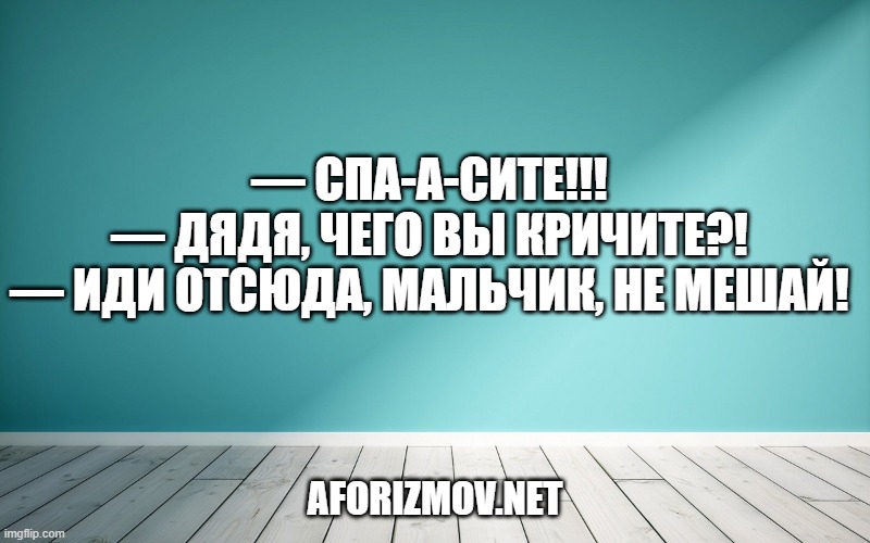 — Спа-а-сите!!!
— Дядя, чего вы кричите?!
— Иди отсюда, мальчик, не мешай!
