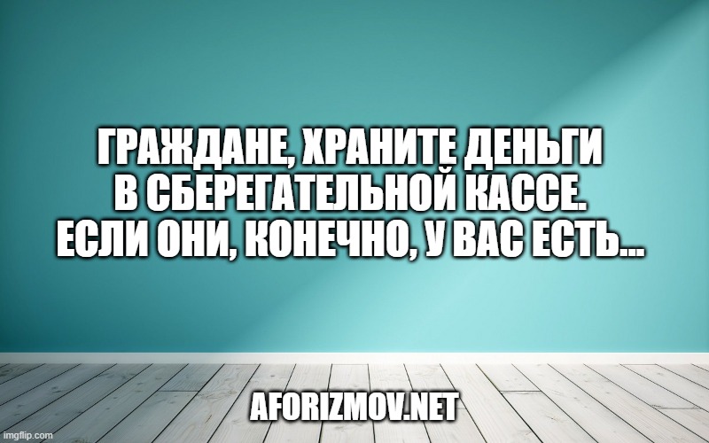 Граждане, храните деньги в сберегательной кассе. Если они, конечно, у вас есть…