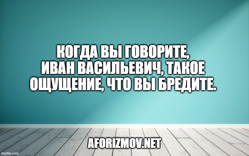 Когда вы говорите, Иван Васильевич, такое ощущение, что вы бредите.