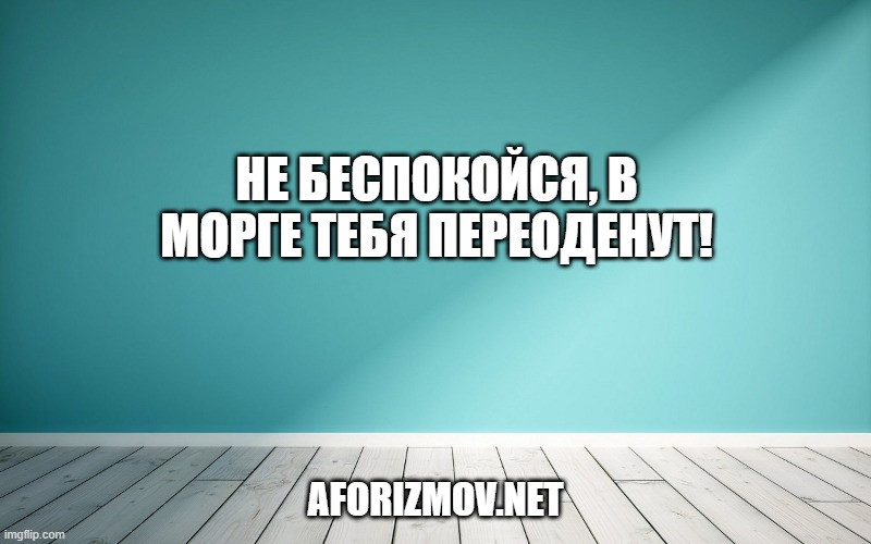 Не беспокойся, в морге тебя переоденут!