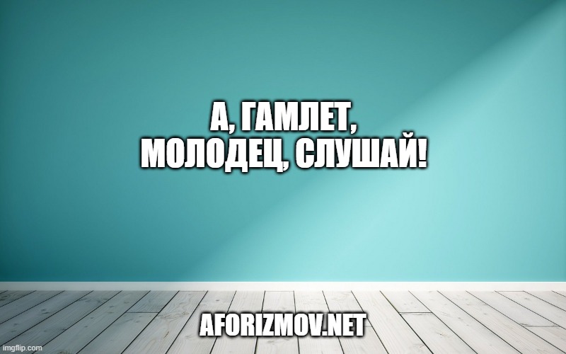 А, Гамлет, молодец, слушай!